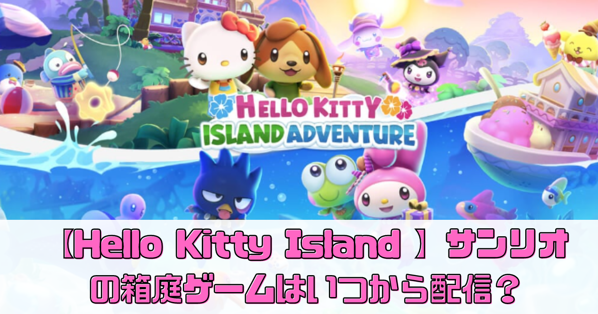 【Hello Kitty Island Adventure】サンリオの箱庭ゲームはいつから配信？【サンリオ版あつ森】